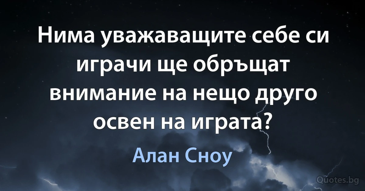 Нима уважаващите себе си играчи ще обръщат внимание на нещо друго освен на играта? (Алан Сноу)