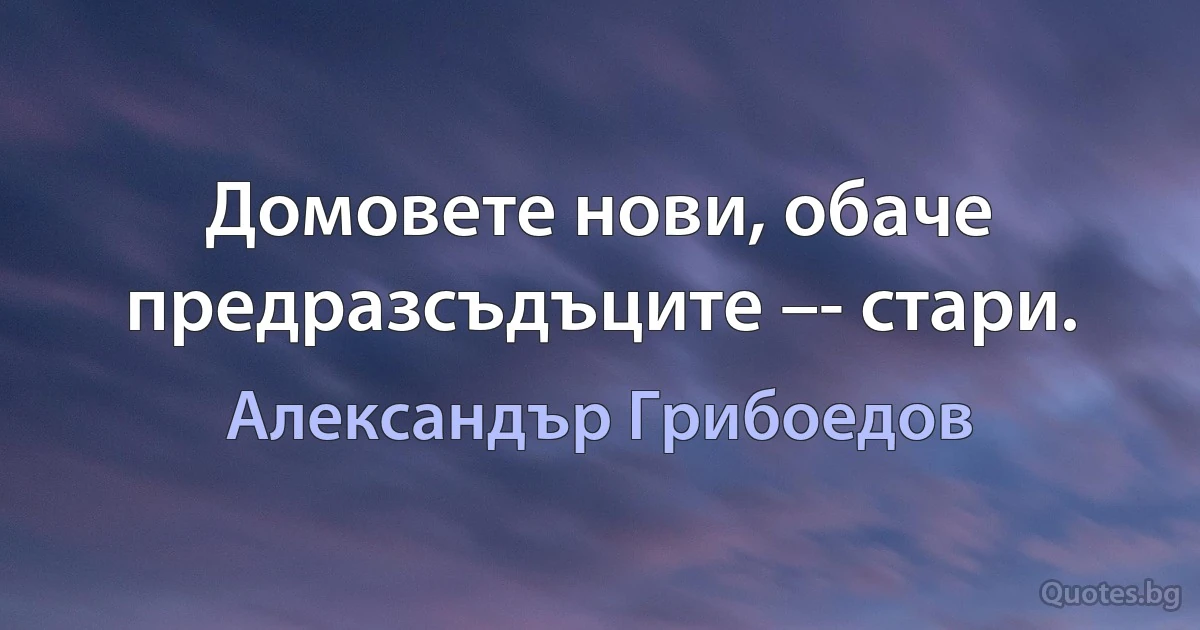 Домовете нови, обаче предразсъдъците –- стари. (Александър Грибоедов)