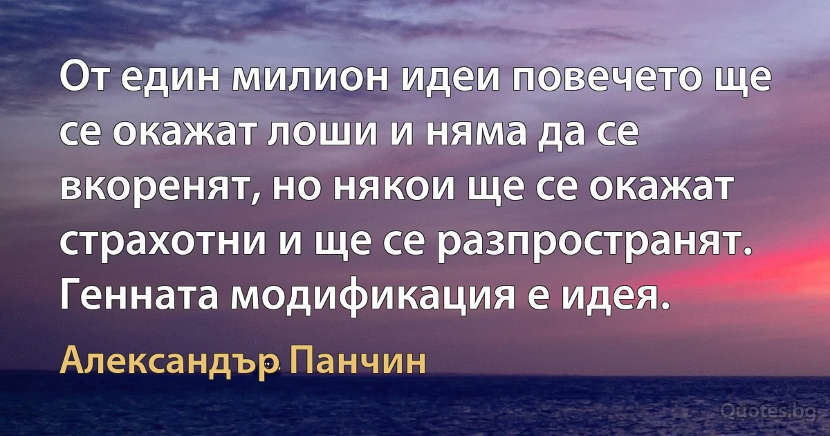 От един милион идеи повечето ще се окажат лоши и няма да се вкоренят, но някои ще се окажат страхотни и ще се разпространят. Генната модификация е идея. (Александър Панчин)