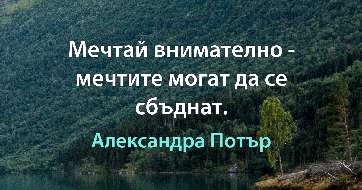 Мечтай внимателно - мечтите могат да се сбъднат. (Александра Потър)