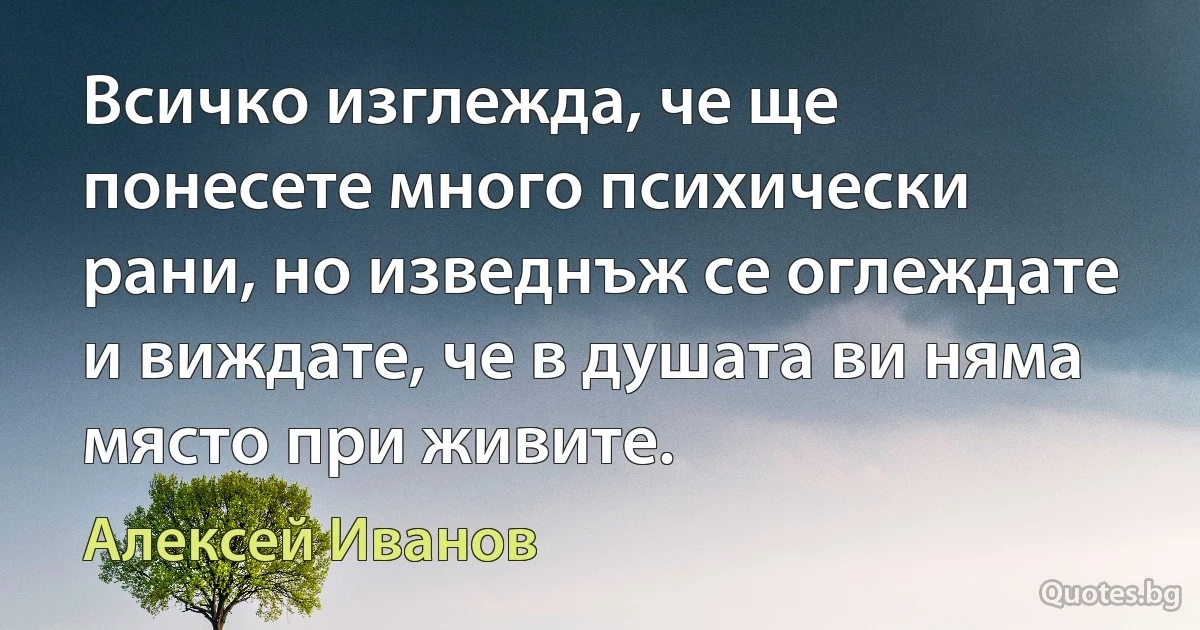 Всичко изглежда, че ще понесете много психически рани, но изведнъж се оглеждате и виждате, че в душата ви няма място при живите. (Алексей Иванов)