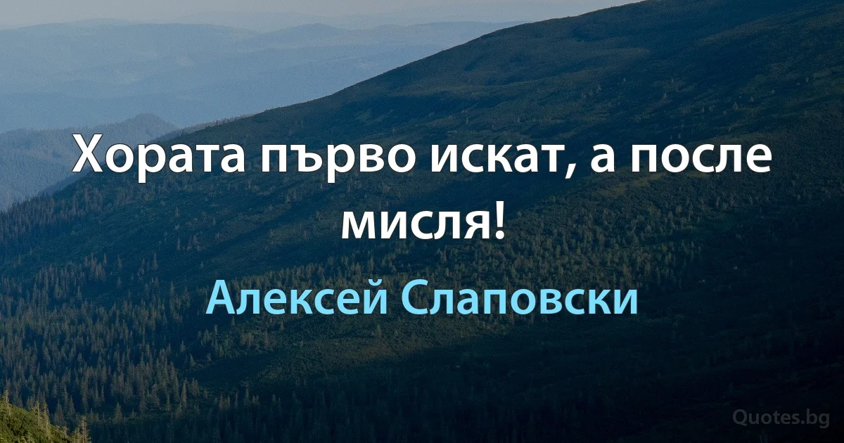 Хората първо искат, а после мисля! (Алексей Слаповски)