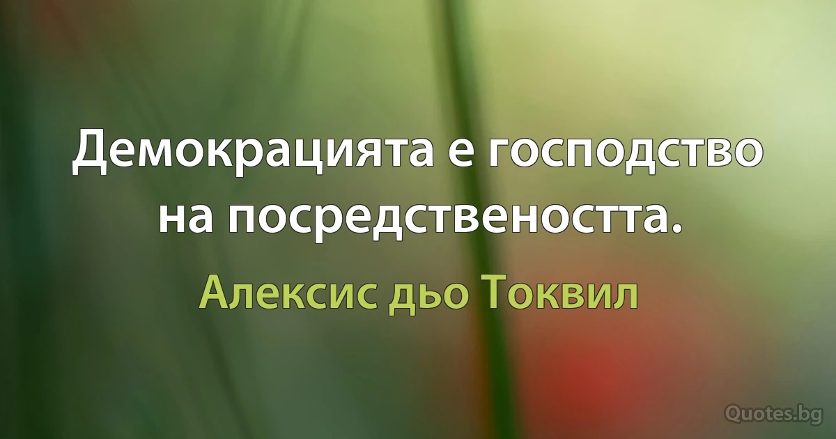 Демокрацията е господство на посредствеността. (Алексис дьо Токвил)