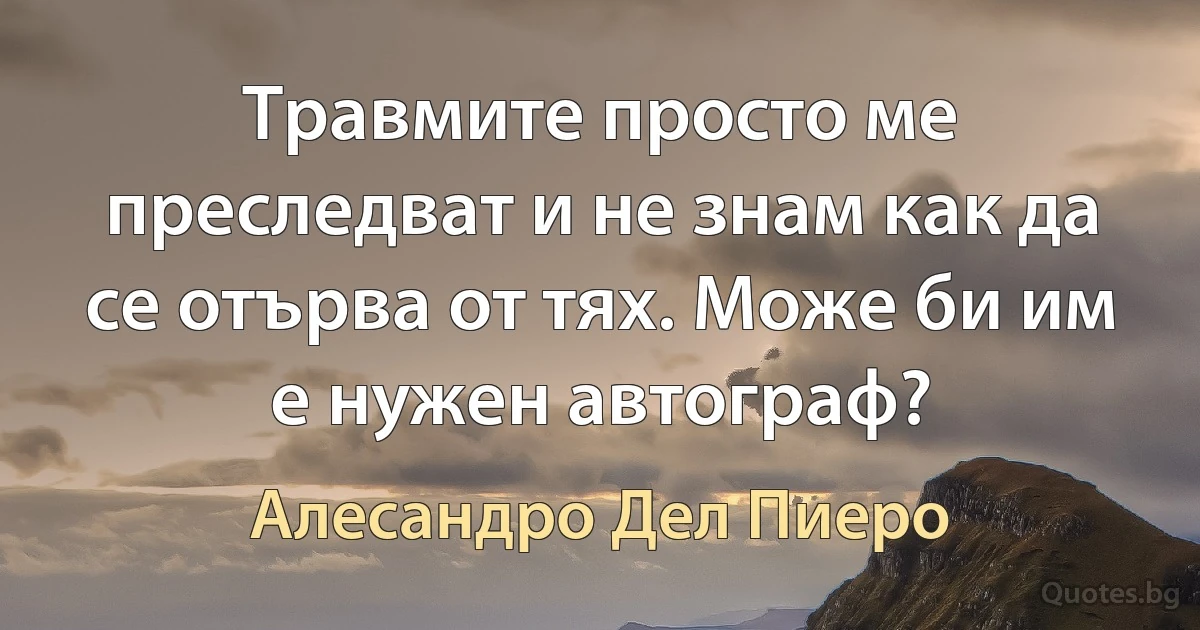 Травмите просто ме преследват и не знам как да се отърва от тях. Може би им е нужен автограф? (Алесандро Дел Пиеро)