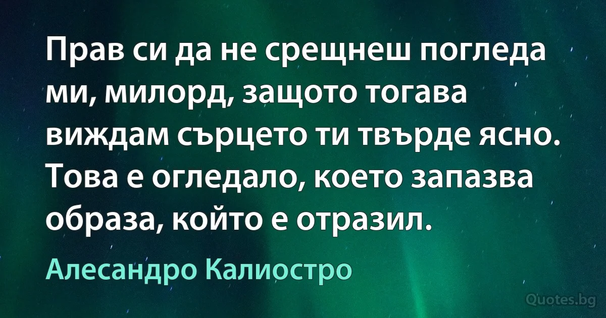 Прав си да не срещнеш погледа ми, милорд, защото тогава виждам сърцето ти твърде ясно. Това е огледало, което запазва образа, който е отразил. (Алесандро Калиостро)