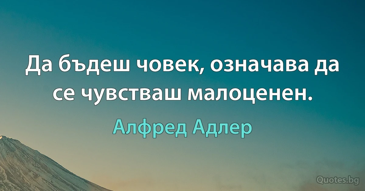 Да бъдеш човек, означава да се чувстваш малоценен. (Алфред Адлер)