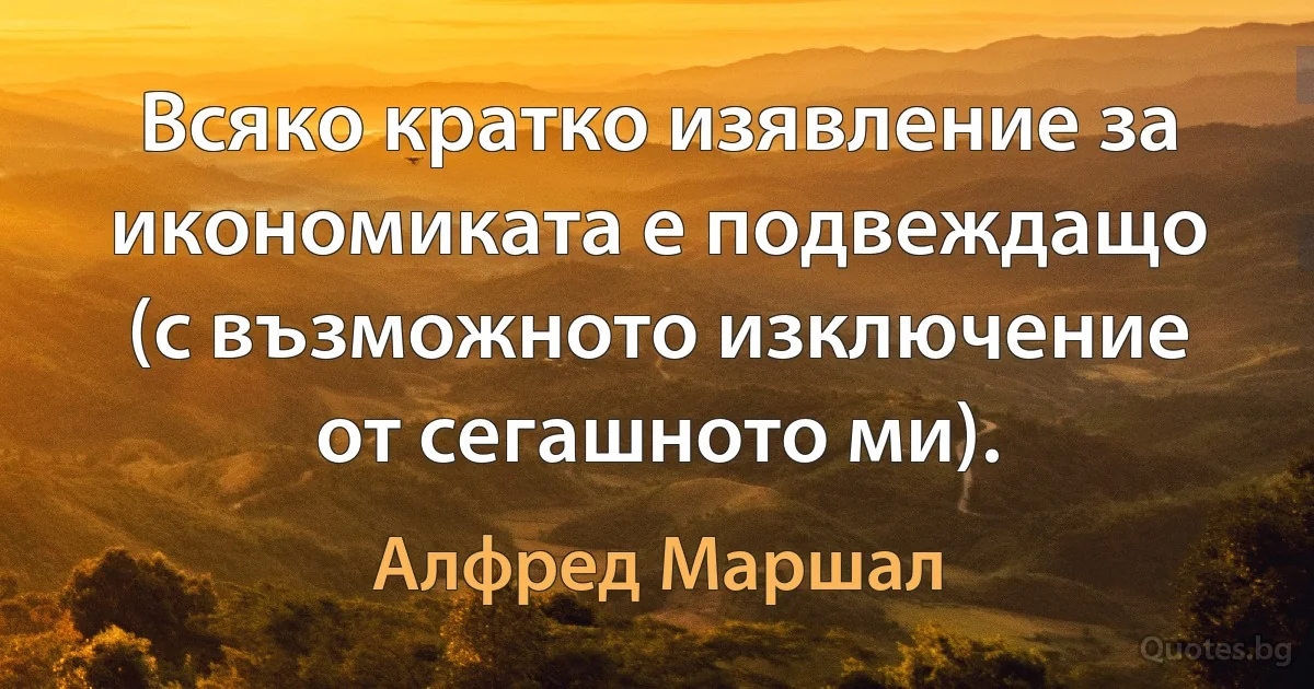 Всяко кратко изявление за икономиката е подвеждащо (с възможното изключение от сегашното ми). (Алфред Маршал)