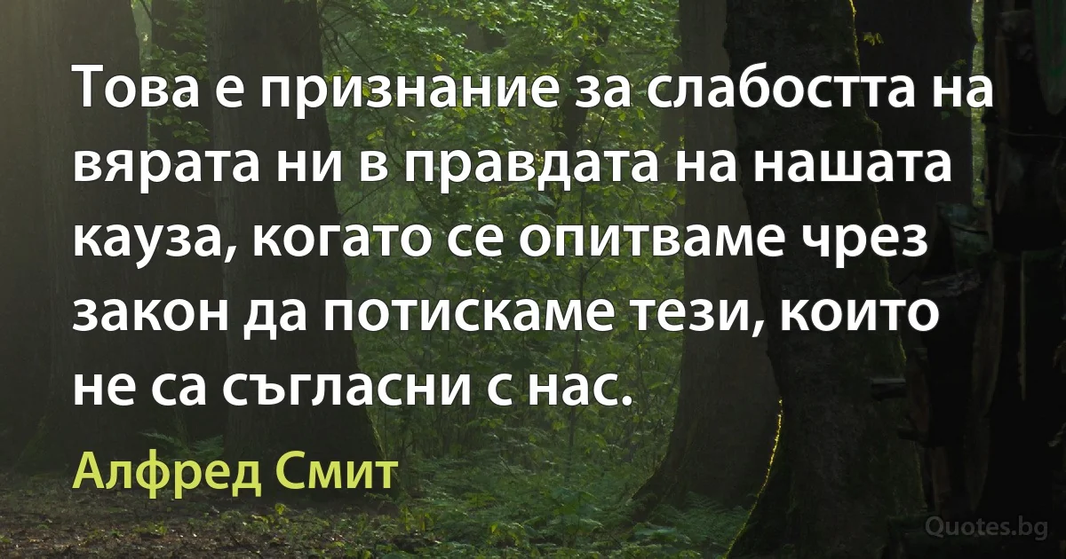 Това е признание за слабостта на вярата ни в правдата на нашата кауза, когато се опитваме чрез закон да потискаме тези, които не са съгласни с нас. (Алфред Смит)