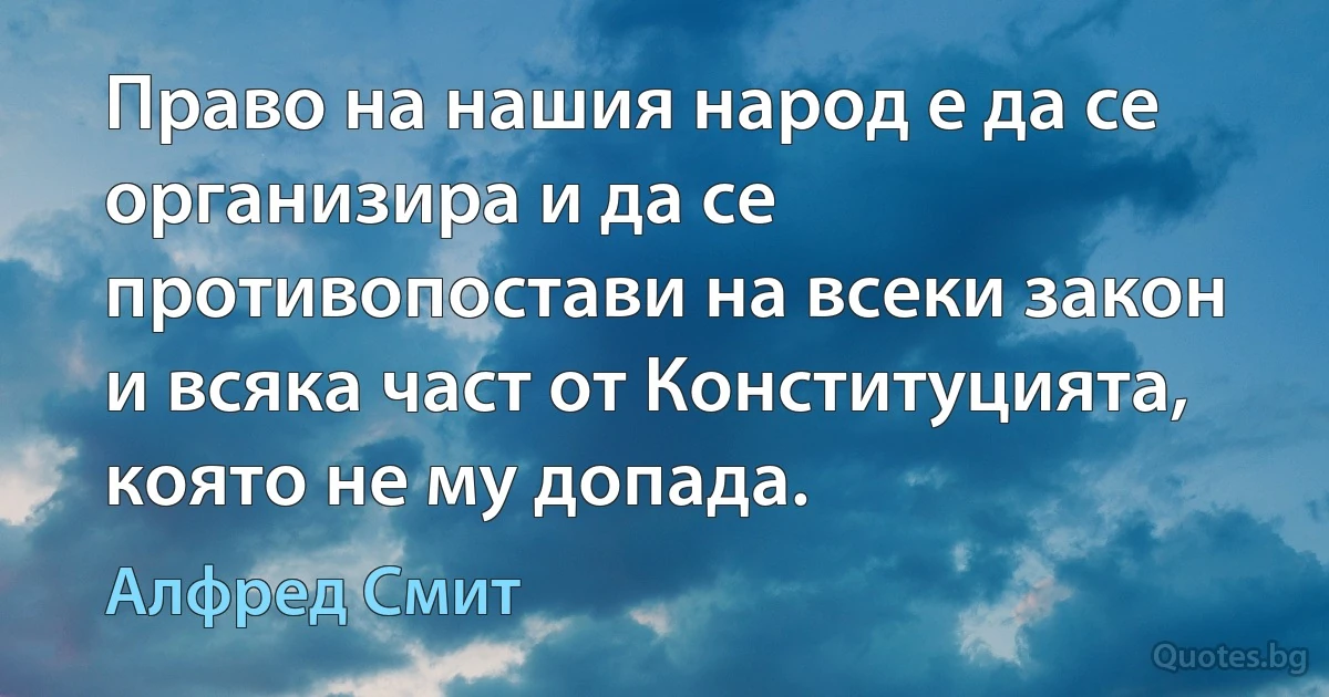 Право на нашия народ е да се организира и да се противопостави на всеки закон и всяка част от Конституцията, която не му допада. (Алфред Смит)