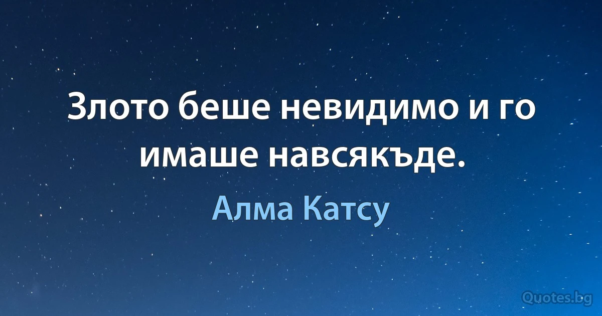 Злото беше невидимо и го имаше навсякъде. (Алма Катсу)