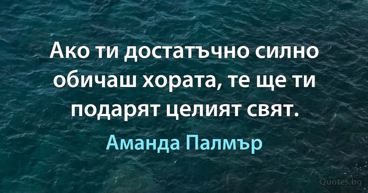 Ако ти достатъчно силно обичаш хората, те ще ти подарят целият свят. (Аманда Палмър)