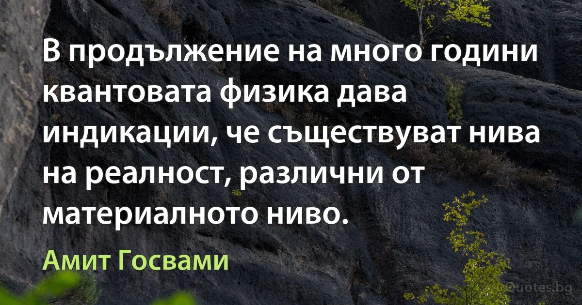 В продължение на много години квантовата физика дава индикации, че съществуват нива на реалност, различни от материалното ниво. (Амит Госвами)