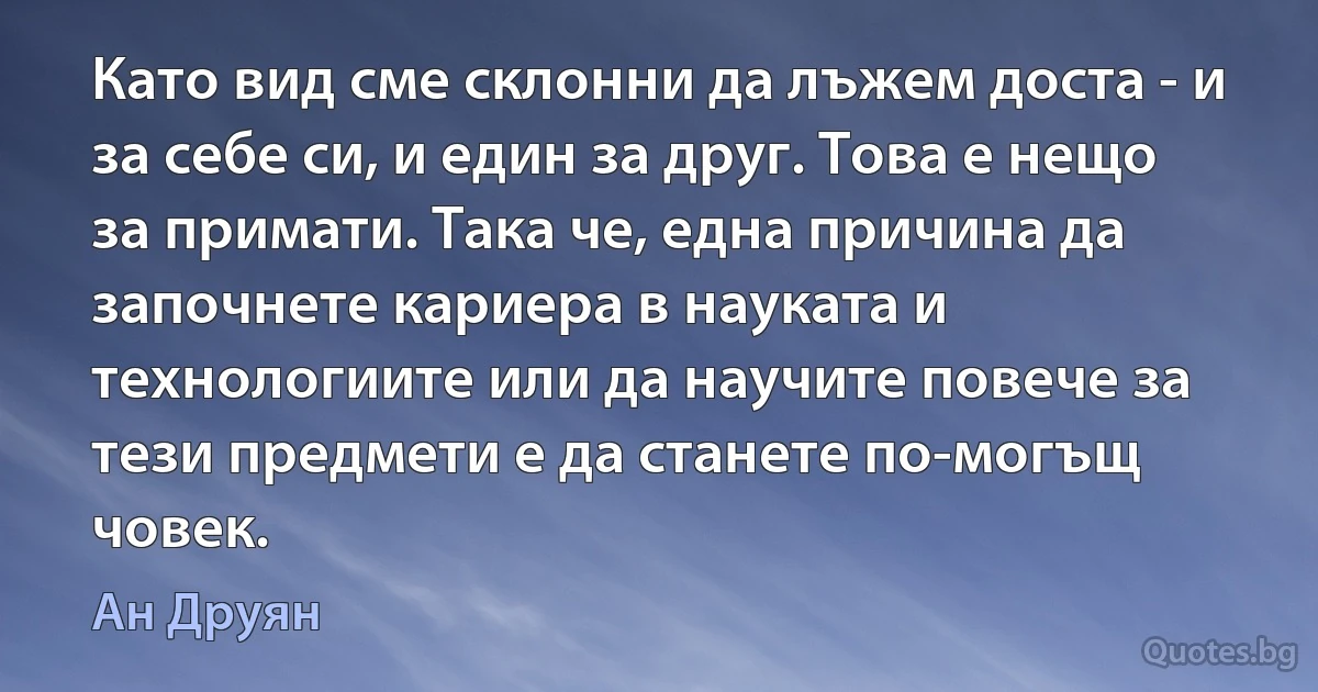 Като вид сме склонни да лъжем доста - и за себе си, и един за друг. Това е нещо за примати. Така че, една причина да започнете кариера в науката и технологиите или да научите повече за тези предмети е да станете по-могъщ човек. (Ан Друян)