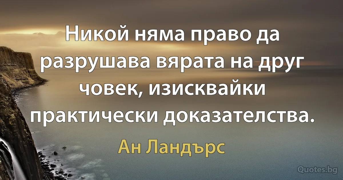 Никой няма право да разрушава вярата на друг човек, изисквайки практически доказателства. (Ан Ландърс)