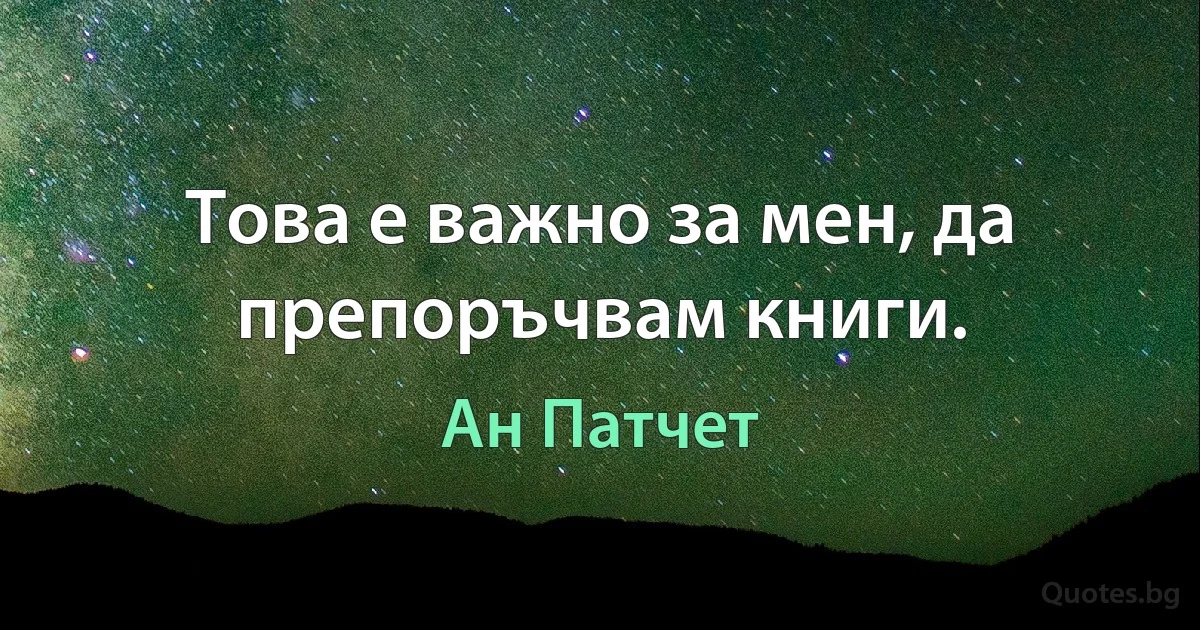 Това е важно за мен, да препоръчвам книги. (Ан Патчет)