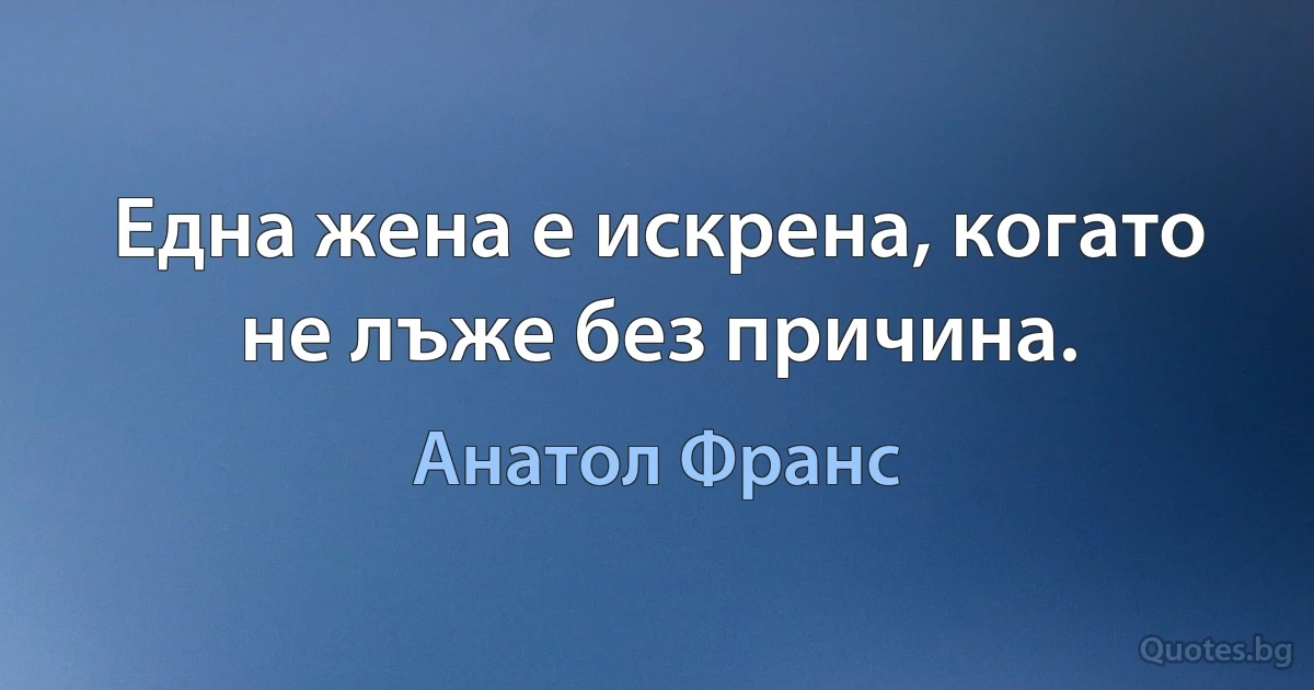 Една жена е искрена, когато не лъже без причина. (Анатол Франс)