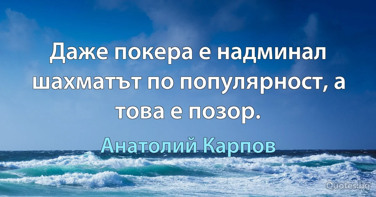 Даже покера е надминал шахматът по популярност, а това е позор. (Анатолий Карпов)