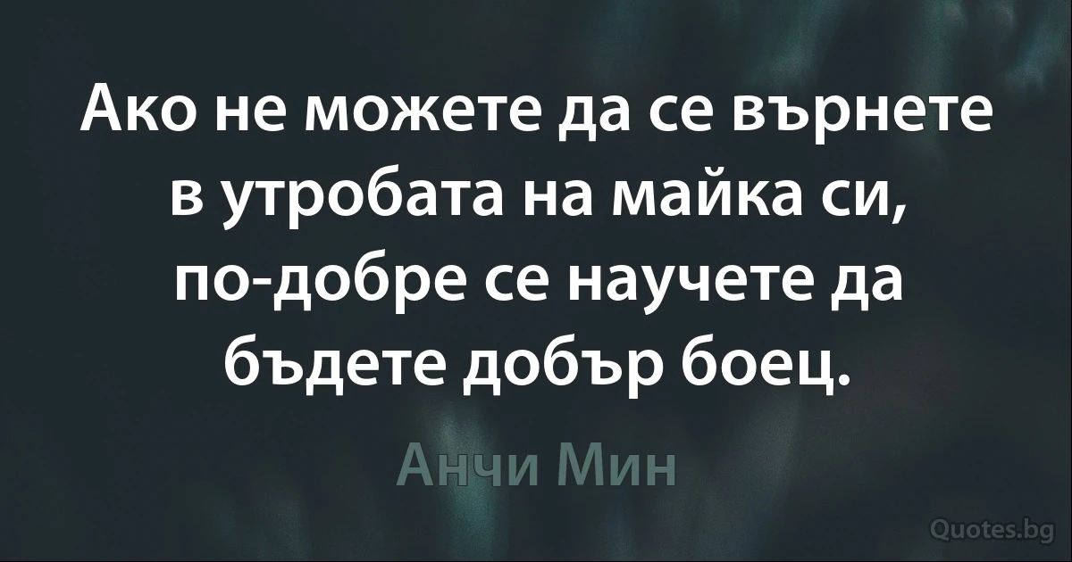 Ако не можете да се върнете в утробата на майка си, по-добре се научете да бъдете добър боец. (Анчи Мин)