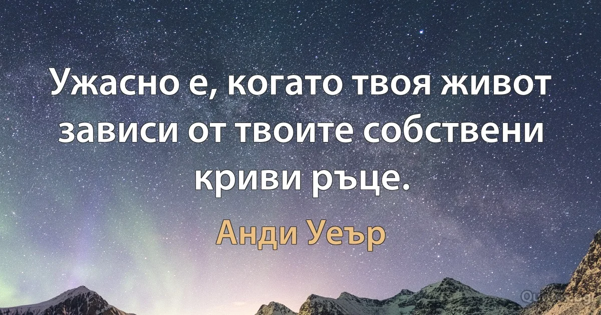 Ужасно е, когато твоя живот зависи от твоите собствени криви ръце. (Анди Уеър)