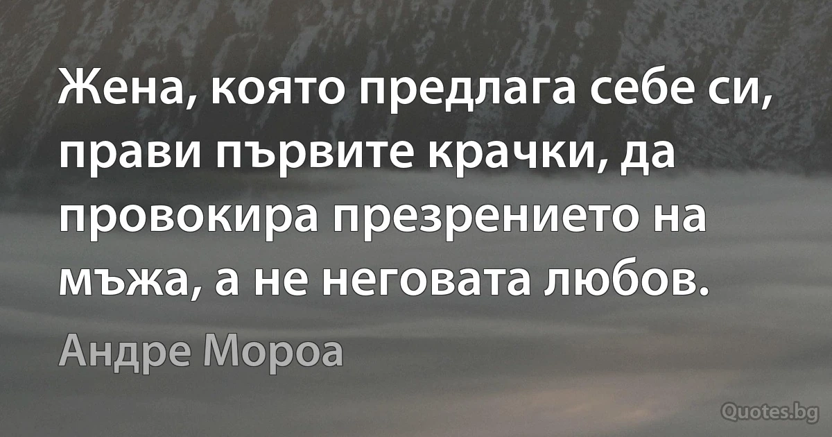 Жена, която предлага себе си, прави първите крачки, да провокира презрението на мъжа, а не неговата любов. (Андре Мороа)