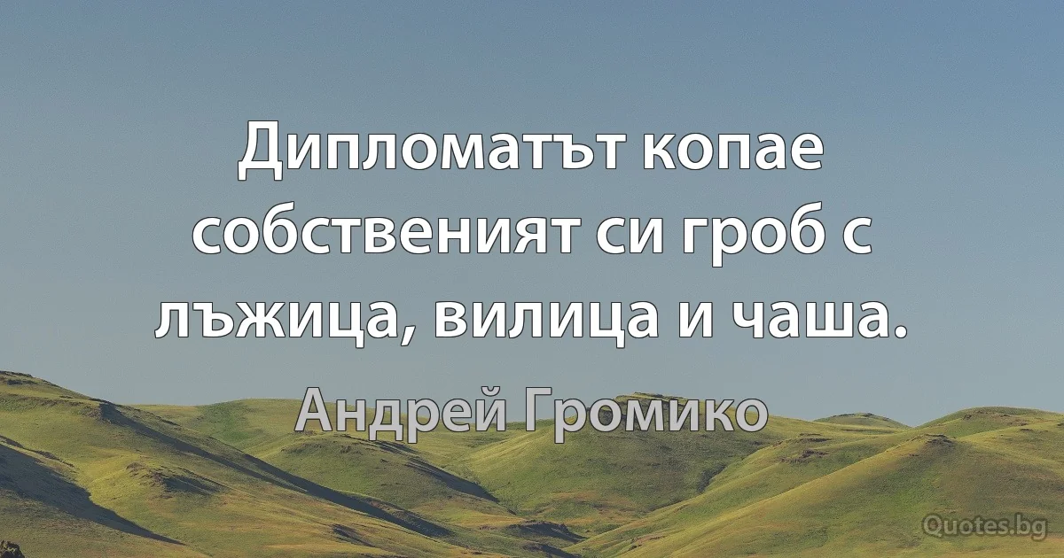 Дипломатът копае собственият си гроб с лъжица, вилица и чаша. (Андрей Громико)