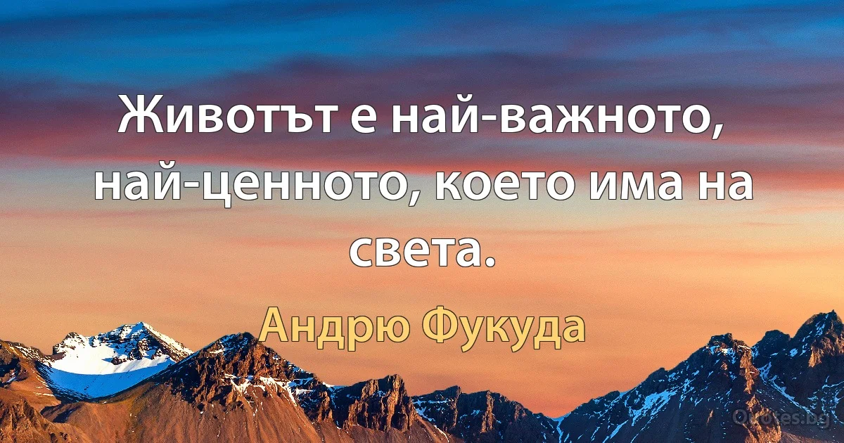 Животът е най-важното, най-ценното, което има на света. (Андрю Фукуда)