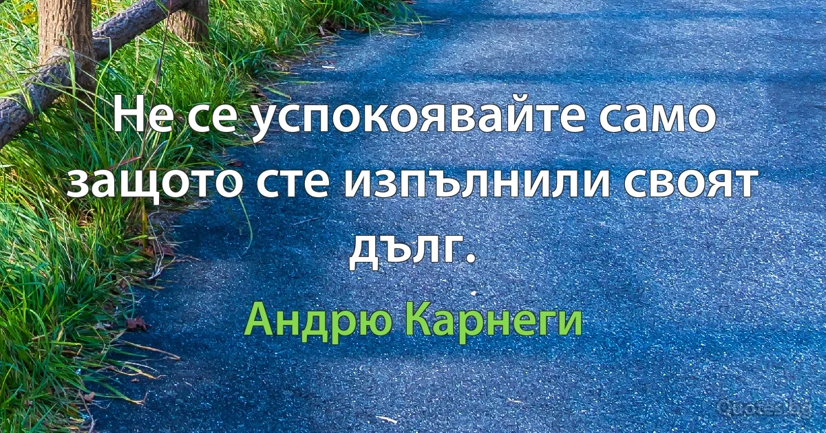 Не се успокоявайте само защото сте изпълнили своят дълг. (Андрю Карнеги)