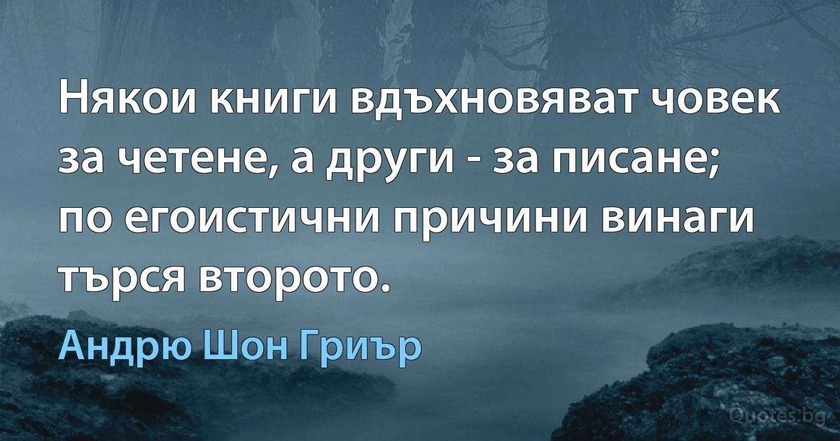 Някои книги вдъхновяват човек за четене, а други - за писане; по егоистични причини винаги търся второто. (Андрю Шон Гриър)