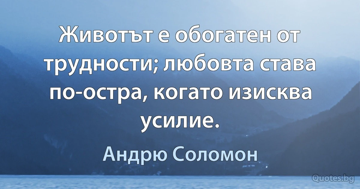 Животът е обогатен от трудности; любовта става по-остра, когато изисква усилие. (Андрю Соломон)