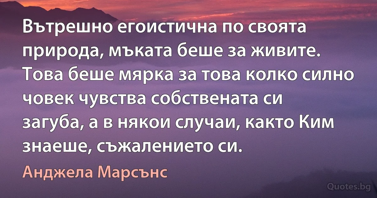 Вътрешно егоистична по своята природа, мъката беше за живите. Това беше мярка за това колко силно човек чувства собствената си загуба, а в някои случаи, както Ким знаеше, съжалението си. (Анджела Марсънс)