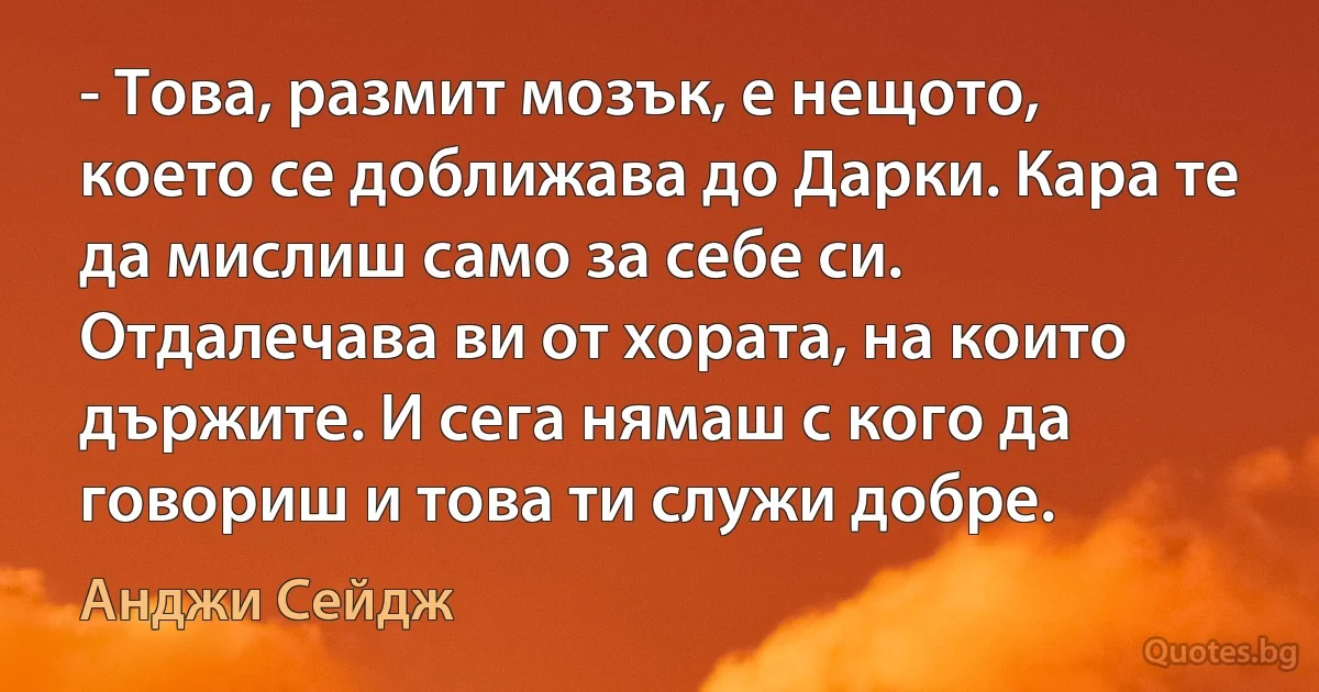 - Това, размит мозък, е нещото, което се доближава до Дарки. Кара те да мислиш само за себе си. Отдалечава ви от хората, на които държите. И сега нямаш с кого да говориш и това ти служи добре. (Анджи Сейдж)