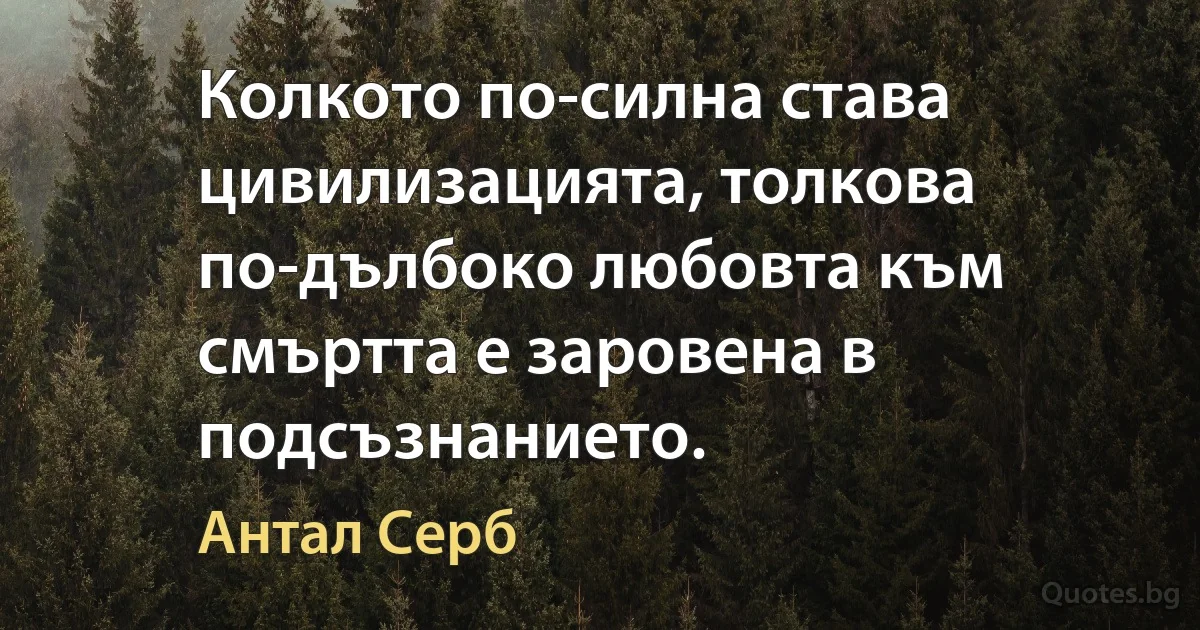 Колкото по-силна става цивилизацията, толкова по-дълбоко любовта към смъртта е заровена в подсъзнанието. (Антал Серб)