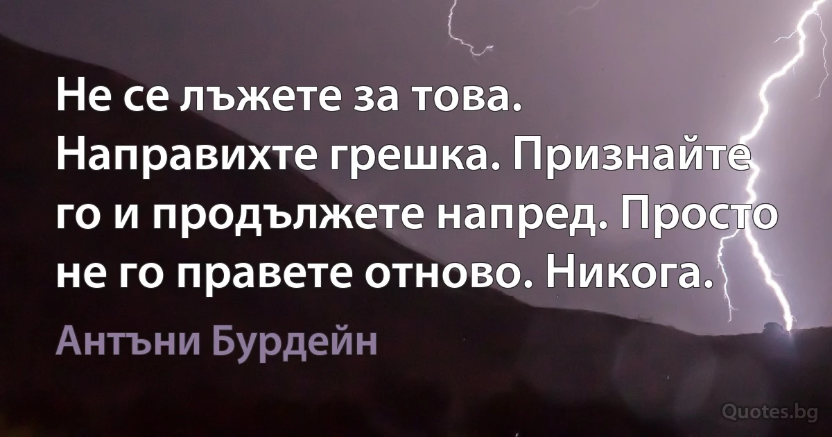 Не се лъжете за това. Направихте грешка. Признайте го и продължете напред. Просто не го правете отново. Никога. (Антъни Бурдейн)