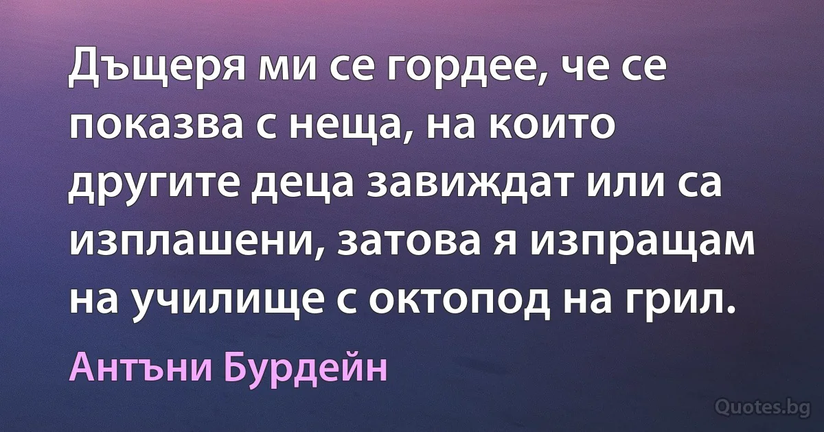 Дъщеря ми се гордее, че се показва с неща, на които другите деца завиждат или са изплашени, затова я изпращам на училище с октопод на грил. (Антъни Бурдейн)