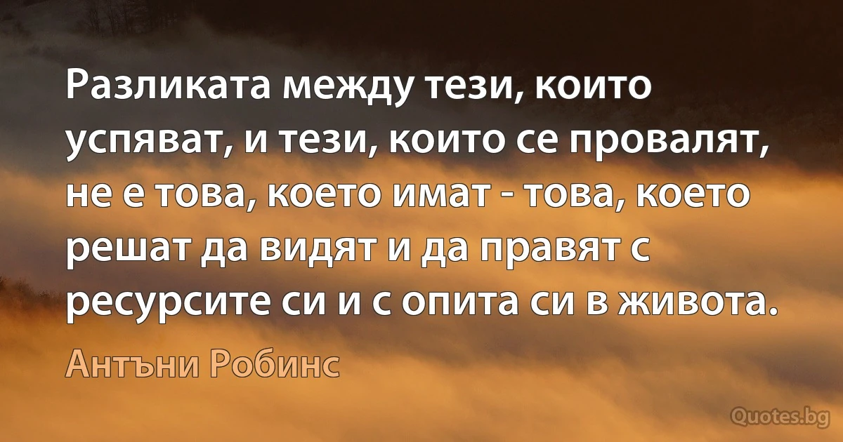 Разликата между тези, които успяват, и тези, които се провалят, не е това, което имат - това, което решат да видят и да правят с ресурсите си и с опита си в живота. (Антъни Робинс)