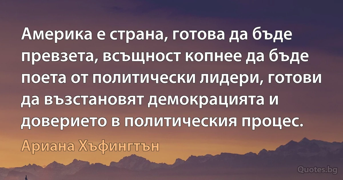 Америка е страна, готова да бъде превзета, всъщност копнее да бъде поета от политически лидери, готови да възстановят демокрацията и доверието в политическия процес. (Ариана Хъфингтън)