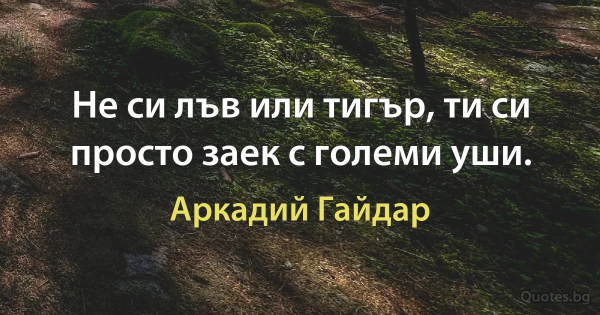 Не си лъв или тигър, ти си просто заек с големи уши. (Аркадий Гайдар)