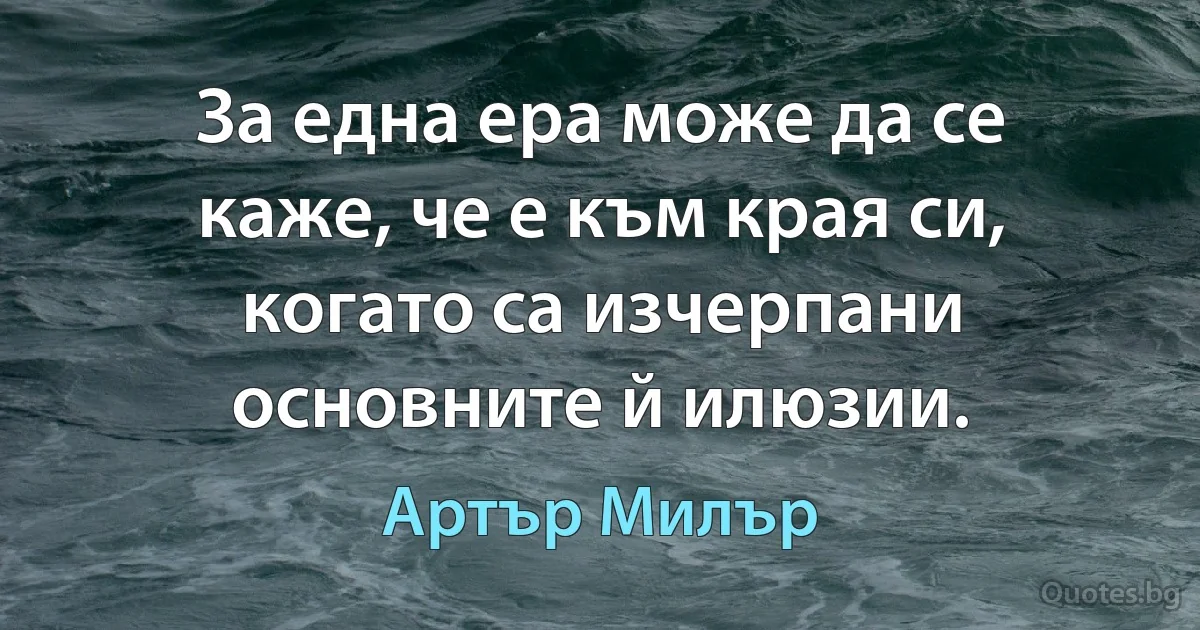 За една ера може да се каже, че е към края си, когато са изчерпани основните й илюзии. (Артър Милър)