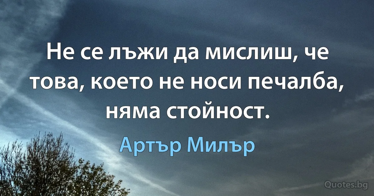 Не се лъжи да мислиш, че това, което не носи печалба, няма стойност. (Артър Милър)