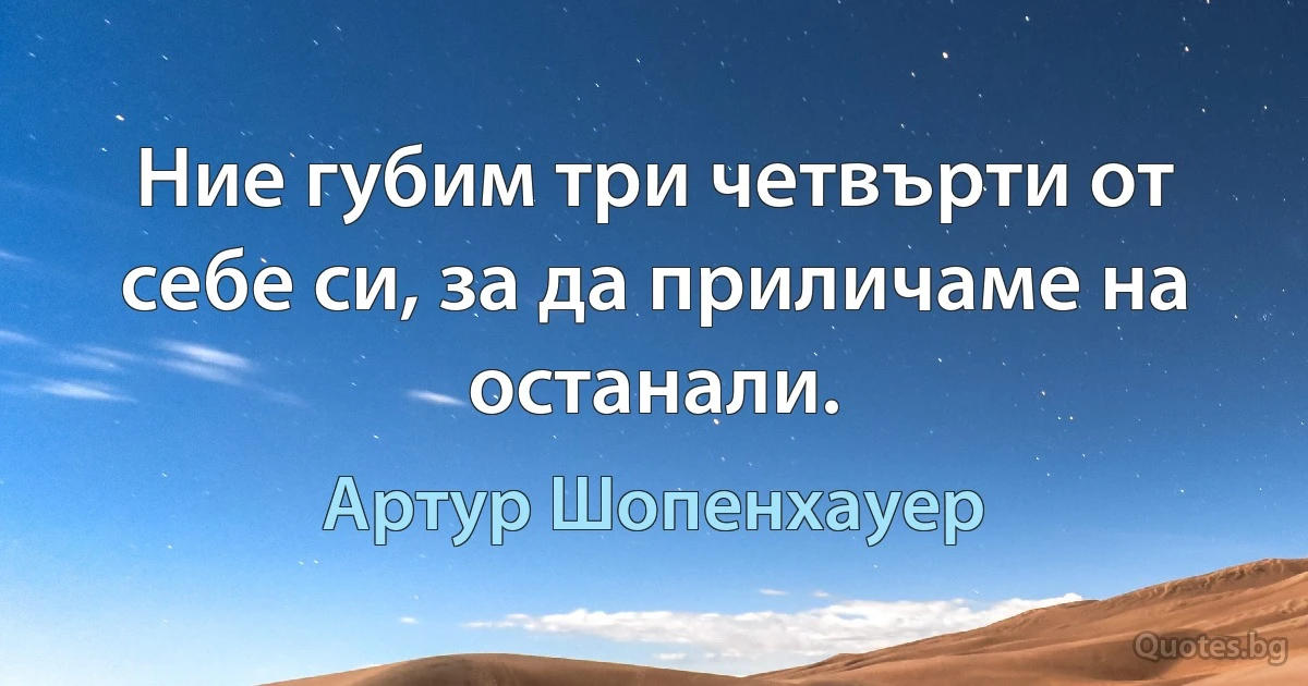 Ние губим три четвърти от себе си, за да приличаме на останали. (Артур Шопенхауер)