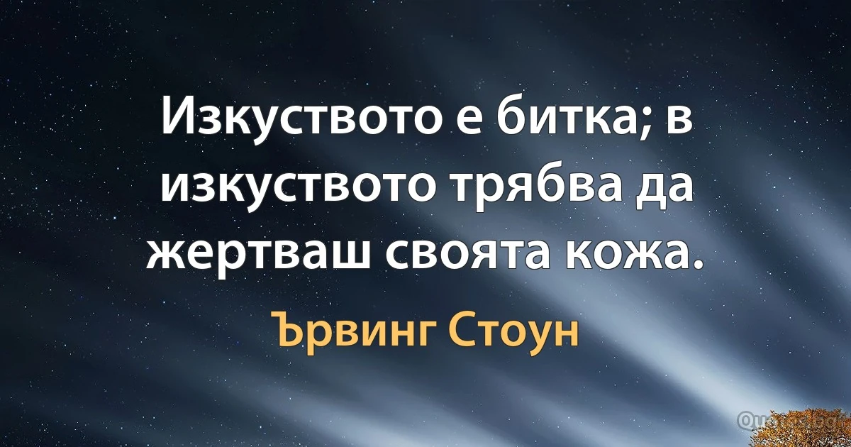 Изкуството е битка; в изкуството трябва да жертваш своята кожа. (Ървинг Стоун)