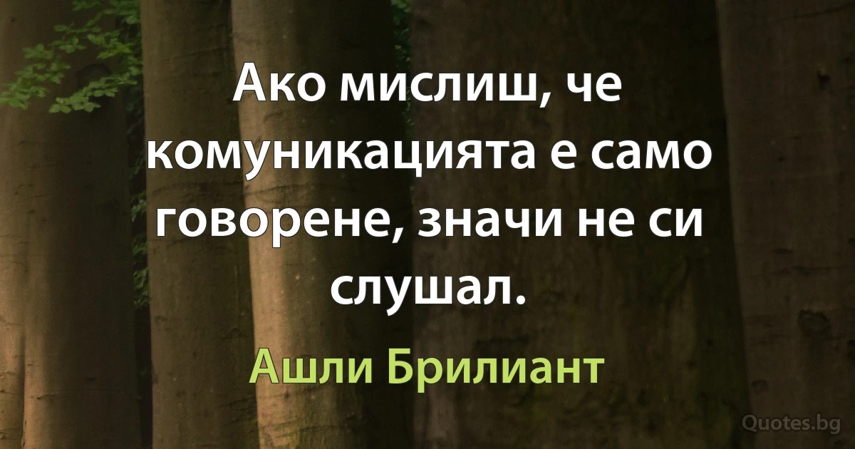 Ако мислиш, че комуникацията е само говорене, значи не си слушал. (Ашли Брилиант)