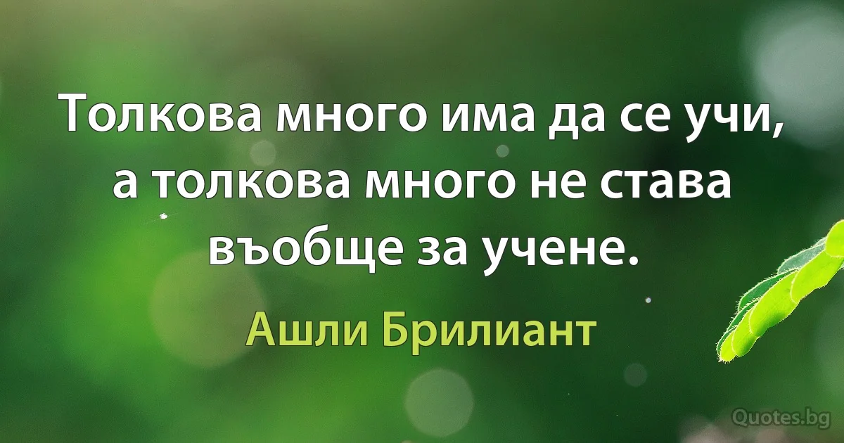 Толкова много има да се учи, а толкова много не става въобще за учене. (Ашли Брилиант)