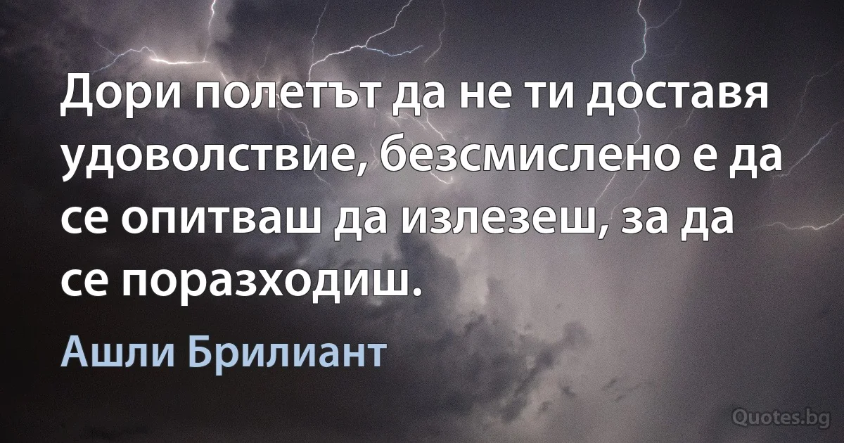 Дори полетът да не ти доставя удоволствие, безсмислено е да се опитваш да излезеш, за да се поразходиш. (Ашли Брилиант)