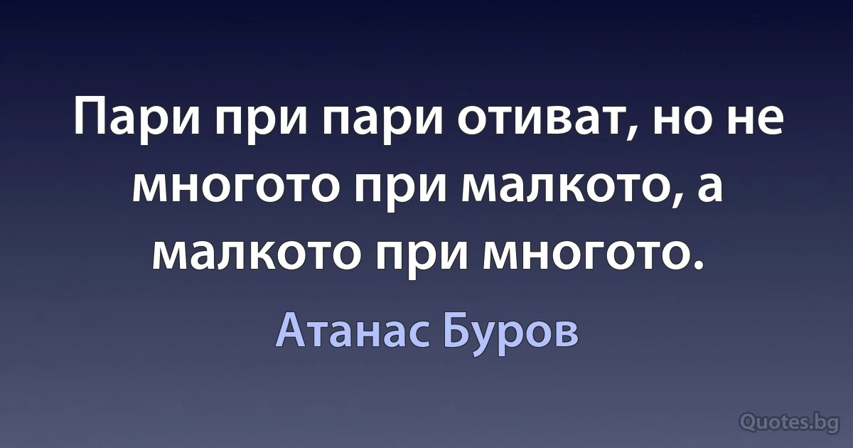 Пари при пари отиват, но не многото при малкото, а малкото при многото. (Атанас Буров)