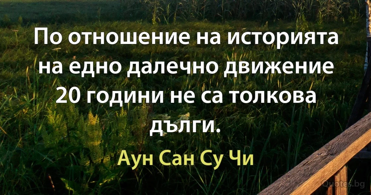 По отношение на историята на едно далечно движение 20 години не са толкова дълги. (Аун Сан Су Чи)