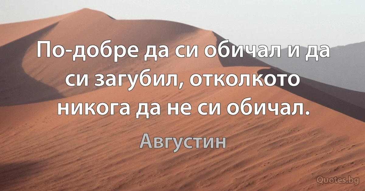 По-добре да си обичал и да си загубил, отколкото никога да не си обичал. (Августин)