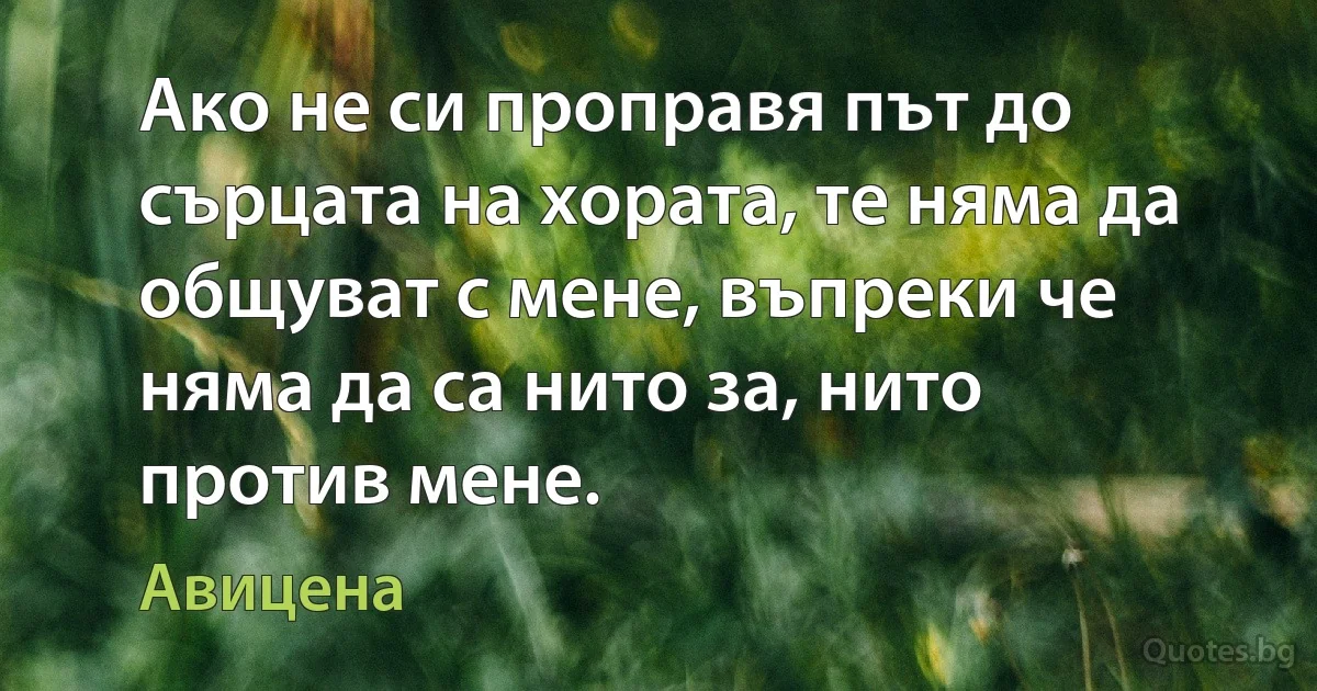 Ако не си проправя път до сърцата на хората, те няма да общуват с мене, въпреки че няма да са нито за, нито против мене. (Авицена)