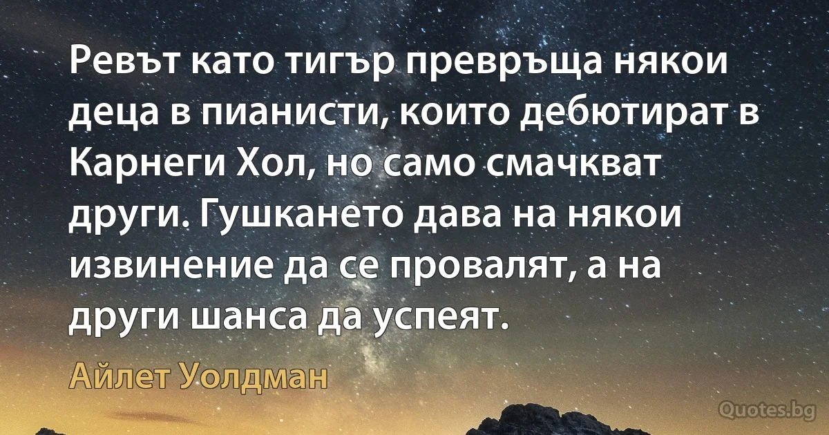 Ревът като тигър превръща някои деца в пианисти, които дебютират в Карнеги Хол, но само смачкват други. Гушкането дава на някои извинение да се провалят, а на други шанса да успеят. (Айлет Уолдман)