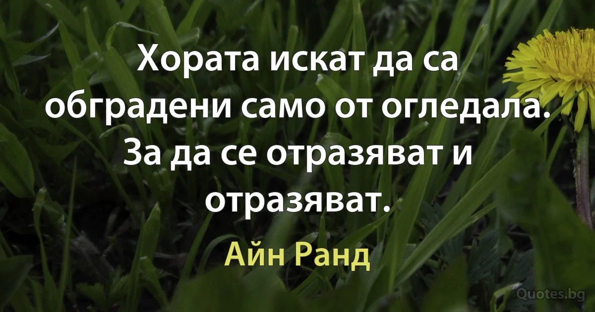 Хората искат да са обградени само от огледала. За да се отразяват и отразяват. (Айн Ранд)